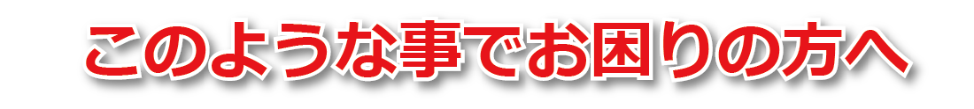 このような事でお困りかたへ