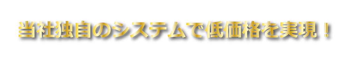 当社独自のシステムで低価格を実現！
